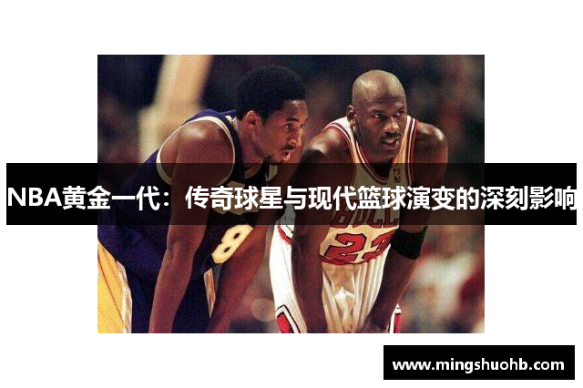 NBA黄金一代：传奇球星与现代篮球演变的深刻影响