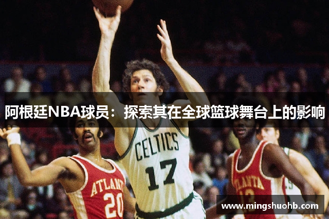 阿根廷NBA球员：探索其在全球篮球舞台上的影响