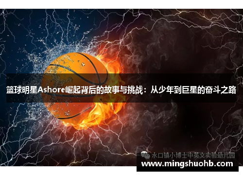 篮球明星Ashore崛起背后的故事与挑战：从少年到巨星的奋斗之路