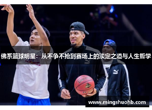 佛系篮球明星：从不争不抢到赛场上的淡定之道与人生哲学