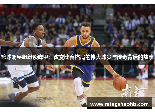 篮球明星纷纷谈库里：改变比赛格局的伟大球员与传奇背后的故事